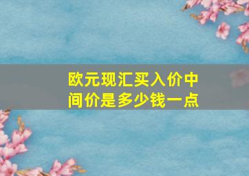 欧元现汇买入价中间价是多少钱一点