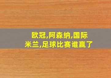 欧冠,阿森纳,国际米兰,足球比赛谁赢了