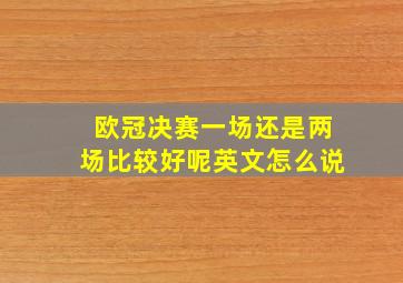 欧冠决赛一场还是两场比较好呢英文怎么说