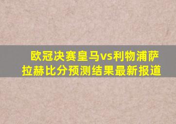 欧冠决赛皇马vs利物浦萨拉赫比分预测结果最新报道