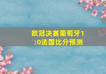 欧冠决赛葡萄牙1:0法国比分预测