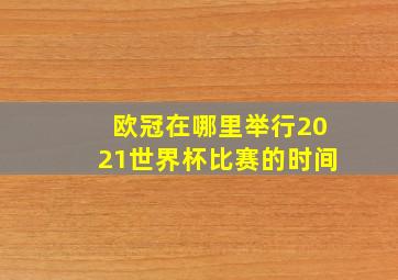 欧冠在哪里举行2021世界杯比赛的时间