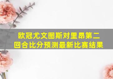 欧冠尤文图斯对里昂第二回合比分预测最新比赛结果