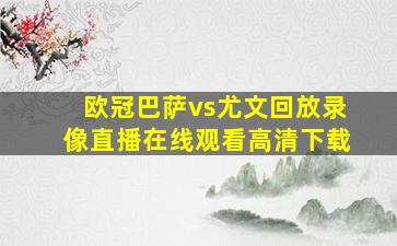 欧冠巴萨vs尤文回放录像直播在线观看高清下载