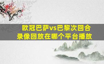 欧冠巴萨vs巴黎次回合录像回放在哪个平台播放