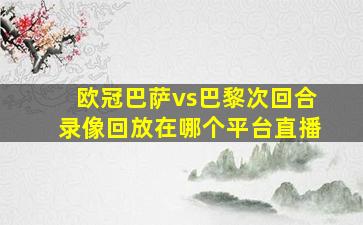 欧冠巴萨vs巴黎次回合录像回放在哪个平台直播