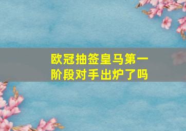 欧冠抽签皇马第一阶段对手出炉了吗