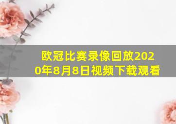 欧冠比赛录像回放2020年8月8日视频下载观看