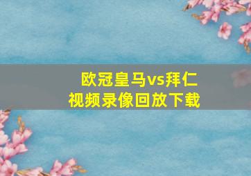 欧冠皇马vs拜仁视频录像回放下载