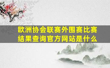 欧洲协会联赛外围赛比赛结果查询官方网站是什么