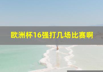 欧洲杯16强打几场比赛啊