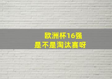 欧洲杯16强是不是淘汰赛呀