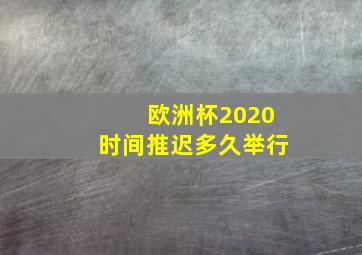 欧洲杯2020时间推迟多久举行