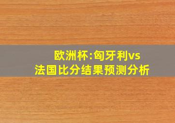 欧洲杯:匈牙利vs法国比分结果预测分析