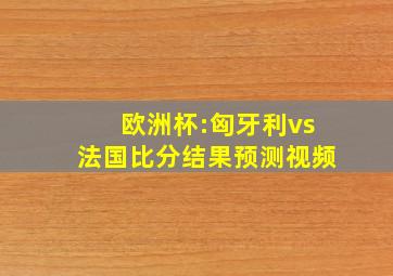 欧洲杯:匈牙利vs法国比分结果预测视频