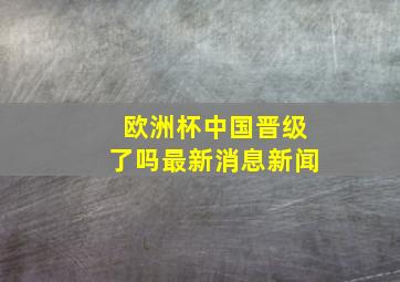 欧洲杯中国晋级了吗最新消息新闻