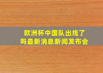 欧洲杯中国队出线了吗最新消息新闻发布会