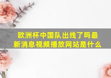 欧洲杯中国队出线了吗最新消息视频播放网站是什么