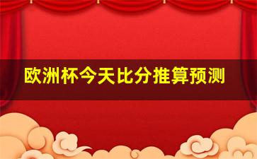 欧洲杯今天比分推算预测