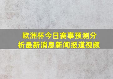 欧洲杯今日赛事预测分析最新消息新闻报道视频