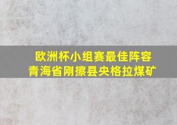 欧洲杯小组赛最佳阵容青海省刚擦县央格拉煤矿