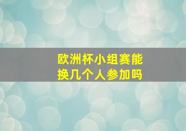 欧洲杯小组赛能换几个人参加吗