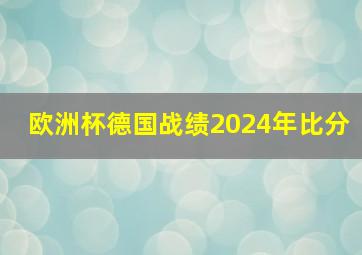 欧洲杯德国战绩2024年比分