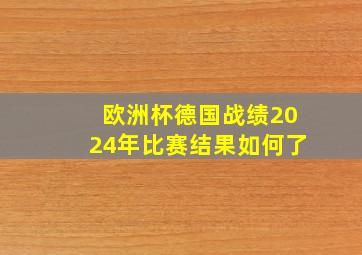 欧洲杯德国战绩2024年比赛结果如何了