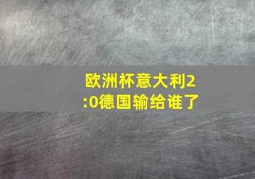 欧洲杯意大利2:0德国输给谁了