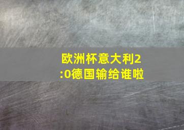 欧洲杯意大利2:0德国输给谁啦