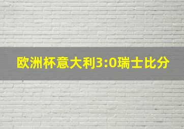 欧洲杯意大利3:0瑞士比分