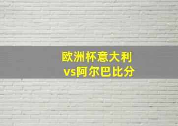 欧洲杯意大利vs阿尔巴比分