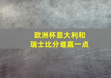 欧洲杯意大利和瑞士比分谁赢一点