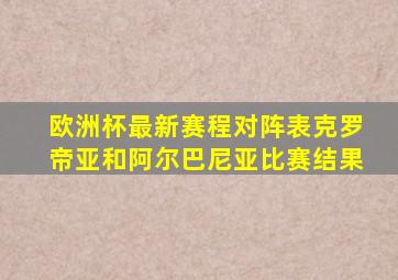 欧洲杯最新赛程对阵表克罗帝亚和阿尔巴尼亚比赛结果