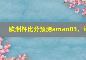 欧洲杯比分预测aman03。in