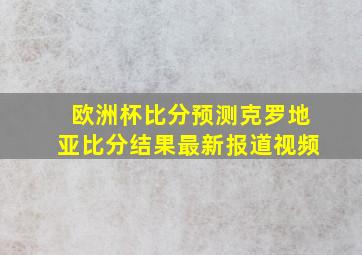 欧洲杯比分预测克罗地亚比分结果最新报道视频