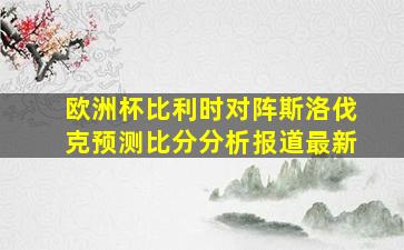 欧洲杯比利时对阵斯洛伐克预测比分分析报道最新