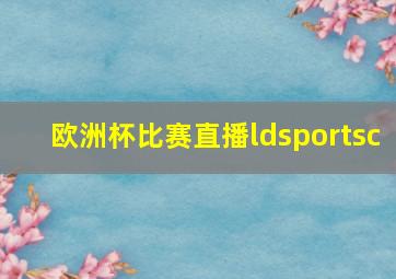 欧洲杯比赛直播ldsportsc