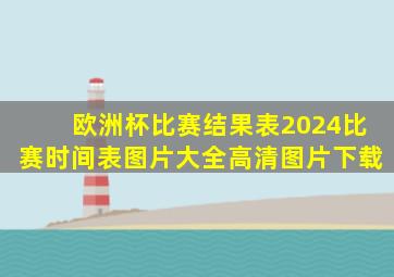 欧洲杯比赛结果表2024比赛时间表图片大全高清图片下载