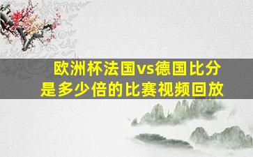 欧洲杯法国vs德国比分是多少倍的比赛视频回放