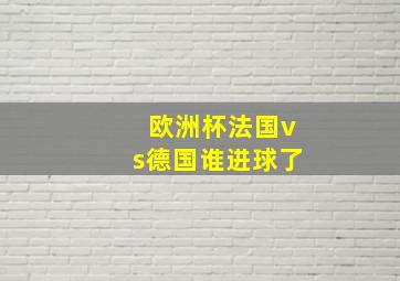 欧洲杯法国vs德国谁进球了