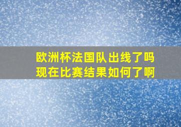 欧洲杯法国队出线了吗现在比赛结果如何了啊