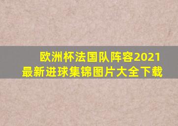 欧洲杯法国队阵容2021最新进球集锦图片大全下载