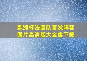 欧洲杯法国队首发阵容图片高清版大全集下载