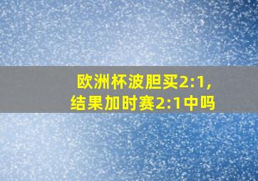 欧洲杯波胆买2:1,结果加时赛2:1中吗