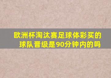 欧洲杯淘汰赛足球体彩买的球队晋级是90分钟内的吗