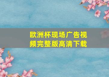 欧洲杯现场广告视频完整版高清下载