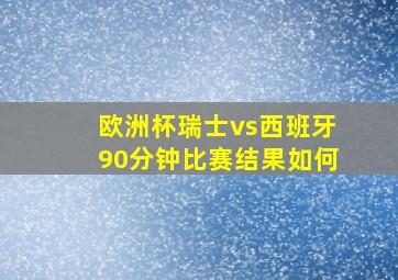 欧洲杯瑞士vs西班牙90分钟比赛结果如何