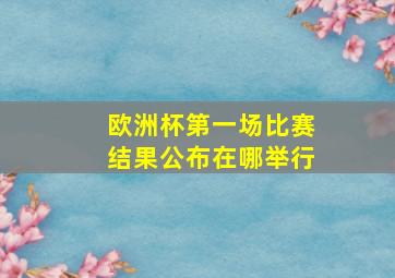 欧洲杯第一场比赛结果公布在哪举行