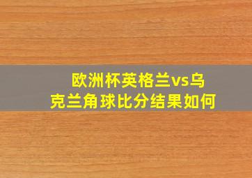 欧洲杯英格兰vs乌克兰角球比分结果如何